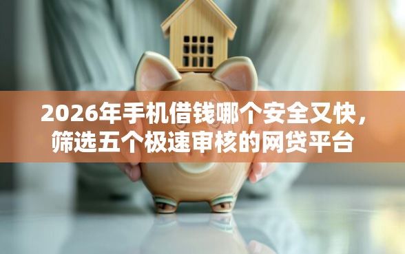 2026年手机借钱哪个安全又快，筛选五个极速审核的网贷平台