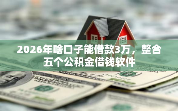 2026年啥口子能借款3万，整合五个公积金借钱软件