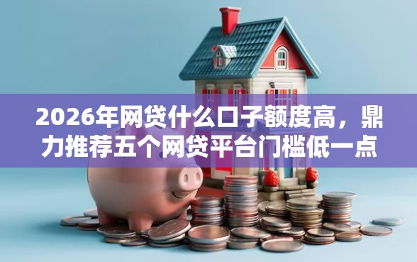 2026年网贷什么口子额度高，鼎力推荐五个网贷平台门槛低一点的平台