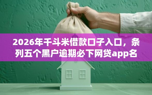 2026年千斗米借款口子入口，条列五个黑户逾期必下网贷app名单