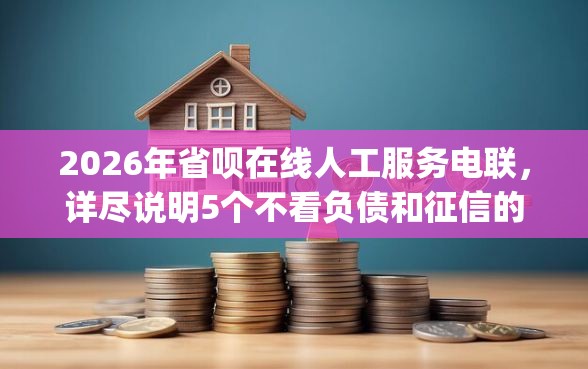 2026年省呗在线人工服务电联，详尽说明5个不看负债和征信的app