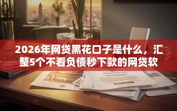 2026年网贷黑花口子是什么,汇整5个不看负债秒下款的网贷软件 2026年网贷黑花口子是什么,汇整5个不看负债秒下款的网贷软件