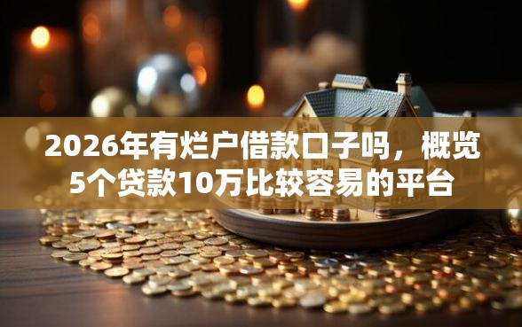 2026年有烂户借款口子吗，概览5个贷款10万比较容易的平台