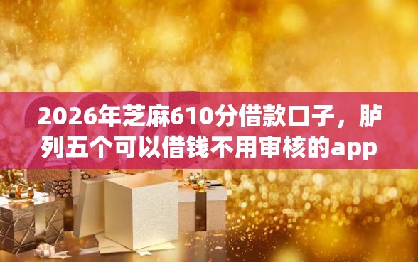 2026年芝麻610分借款口子，胪列五个可以借钱不用审核的app