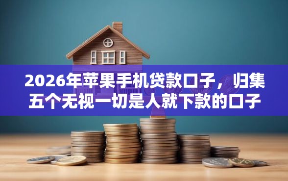 2026年苹果手机贷款口子,归集五个无视一切是人就下款的口子 2026年苹果手机贷款口子,归集五个无视一切是人就下款的口子