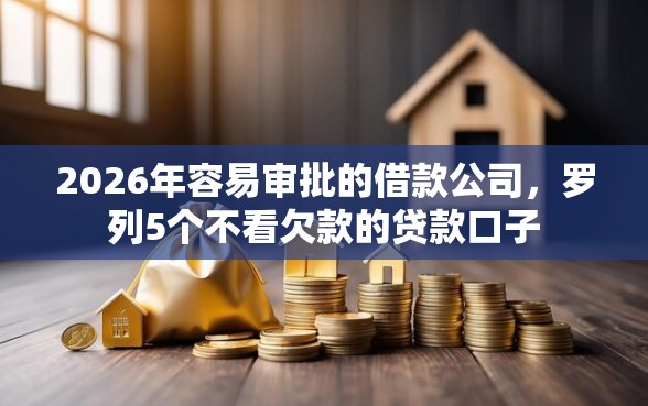 2026年容易审批的借款公司，罗列5个不看欠款的贷款口子