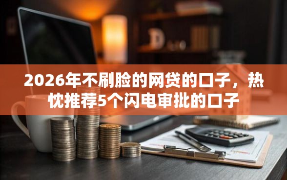2026年不刷脸的网贷的口子，热忱推荐5个闪电审批的口子