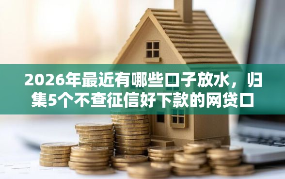 2026年最近有哪些口子放水,归集5个不查征信好下款的网贷口子 2026年最近有哪些口子放水,归集5个不查征信好下款的网贷口子