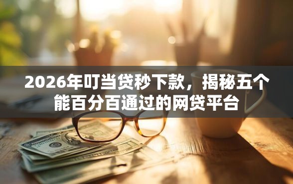 2026年叮当贷秒下款，揭秘五个能百分百通过的网贷平台