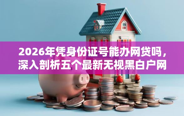 2026年凭身份证号能办网贷吗，深入剖析五个最新无视黑白户网贷口子
