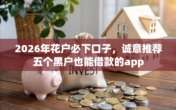 2026年花户必下口子，诚意推荐五个黑户也能借款的app