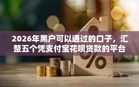 2026年黑户可以通过的口子,汇整五个凭支付宝花呗贷款的平台 2026年黑户可以通过的口子,汇整五个凭支付宝花呗贷款的平台