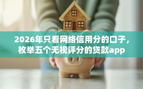 2026年只看网络信用分的口子，枚举五个无视评分的贷款app