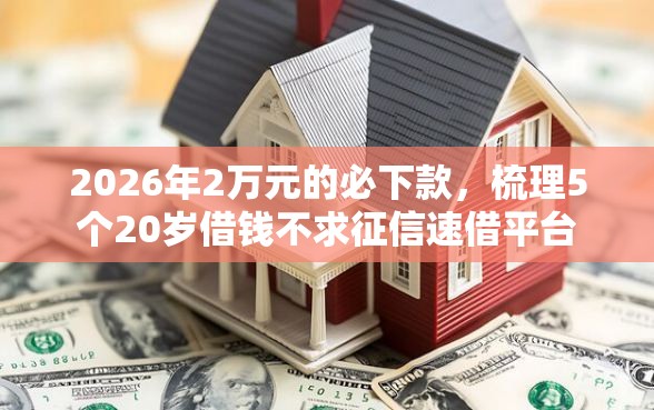2026年2万元的必下款，梳理5个20岁借钱不求征信速借平台