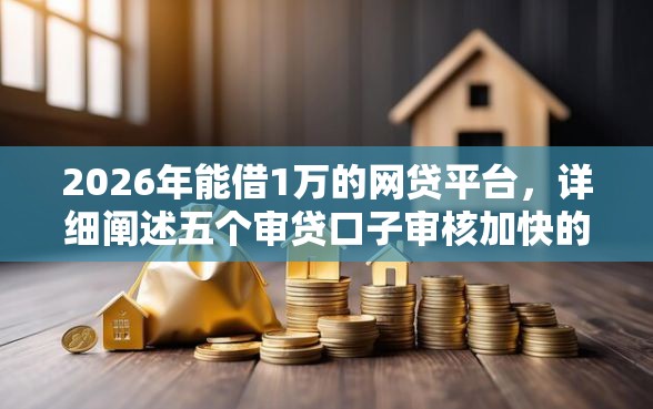 2026年能借1万的网贷平台，详细阐述五个审贷口子审核加快的口子