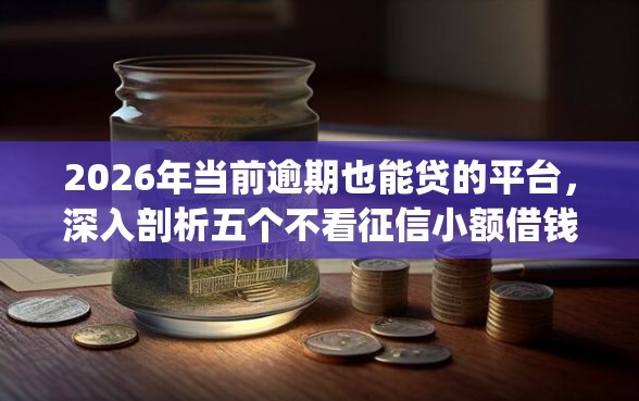 2026年当前逾期也能贷的平台，深入剖析五个不看征信小额借钱的app