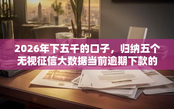 2026年下五千的口子,归纳五个无视征信大数据当前逾期下款的口子 2026年下五千的口子,归纳五个无视征信大数据当前逾期下款的口子