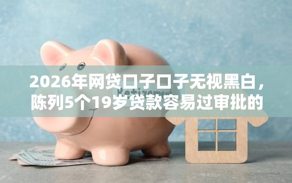 2026年网贷口子口子无视黑白，陈列5个19岁贷款容易过审批的软件