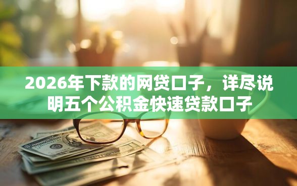 2026年下款的网贷口子，详尽说明五个公积金快速贷款口子