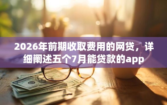 2026年前期收取费用的网贷，详细阐述五个7月能贷款的app