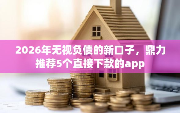 2026年无视负债的新口子，鼎力推荐5个直接下款的app