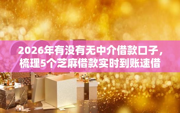 2026年有没有无中介借款口子,梳理5个芝麻借款实时到账速借平台 2026年有没有无中介借款口子,梳理5个芝麻借款实时到账速借平台