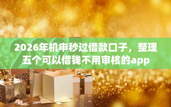 2026年机申秒过借款口子，整理五个可以借钱不用审核的app