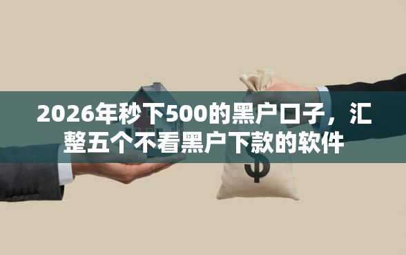 2026年秒下500的黑户口子，汇整五个不看黑户下款的软件