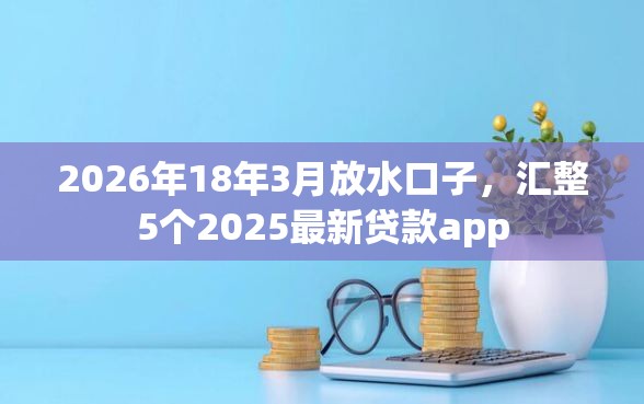 2026年18年3月放水口子，汇整5个2025最新贷款app
