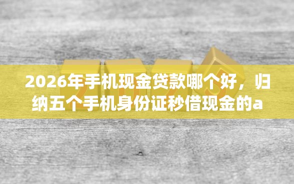 2026年手机现金贷款哪个好，归纳五个手机身份证秒借现金的app