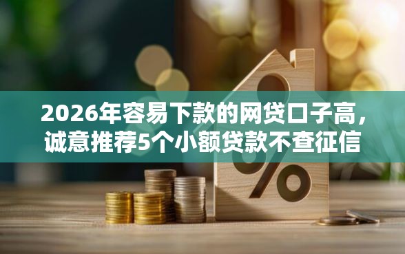 2026年容易下款的网贷口子高，诚意推荐5个小额贷款不查征信的平台