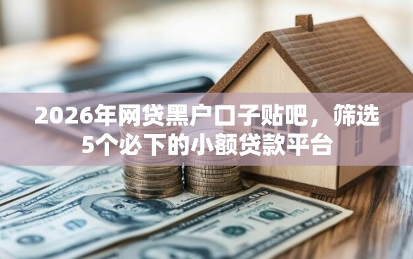 2026年网贷黑户口子贴吧,筛选5个必下的小额贷款平台 2026年网贷黑户口子贴吧,筛选5个必下的小额贷款平台