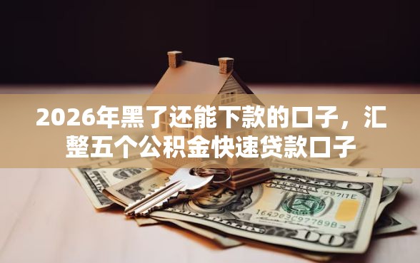 2026年黑了还能下款的口子，汇整五个公积金快速贷款口子