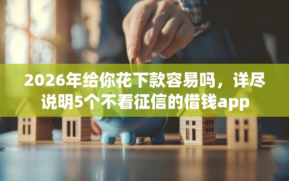 2026年给你花下款容易吗，详尽说明5个不看征信的借钱app