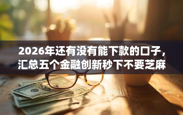 2026年还有没有能下款的口子，汇总五个金融创新秒下不要芝麻分的app