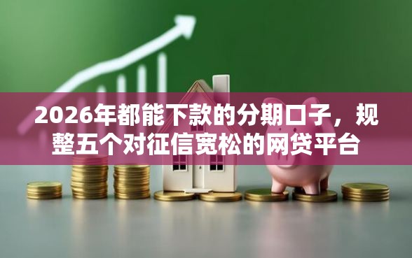 2026年都能下款的分期口子，规整五个对征信宽松的网贷平台