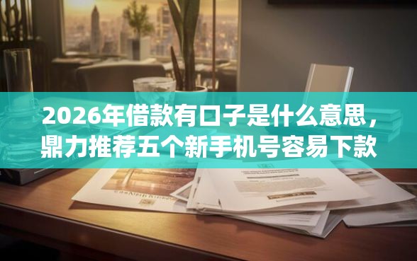 2026年借款有口子是什么意思，鼎力推荐五个新手机号容易下款的app