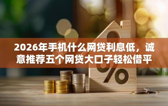 2026年手机什么网贷利息低，诚意推荐五个网贷大口子轻松借平台