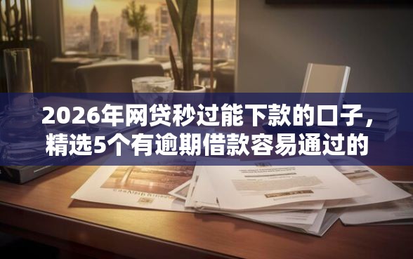 2026年网贷秒过能下款的口子，精选5个有逾期借款容易通过的口子
