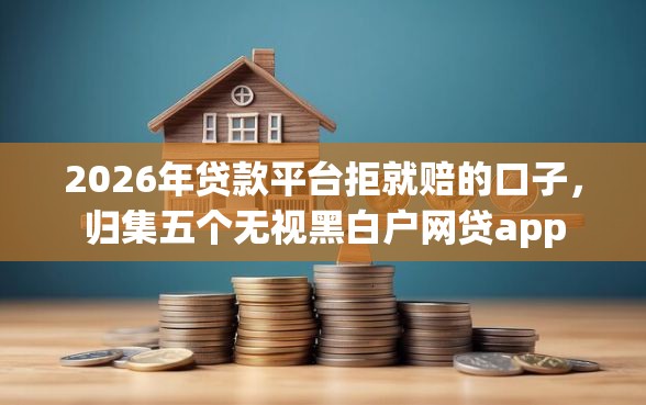2026年贷款平台拒就赔的口子，归集五个无视黑白户网贷app
