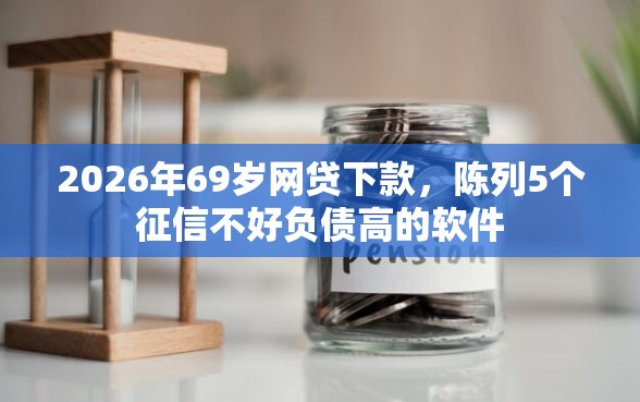 2026年69岁网贷下款，陈列5个征信不好负债高的软件