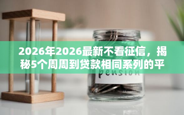 2026年2026最新不看征信，揭秘5个周周到贷款相同系列的平台