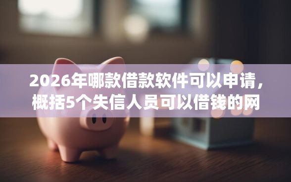 2026年哪款借款软件可以申请，概括5个失信人员可以借钱的网贷app