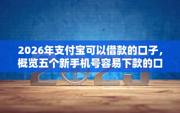 2026年支付宝可以借款的口子，概览五个新手机号容易下款的口子