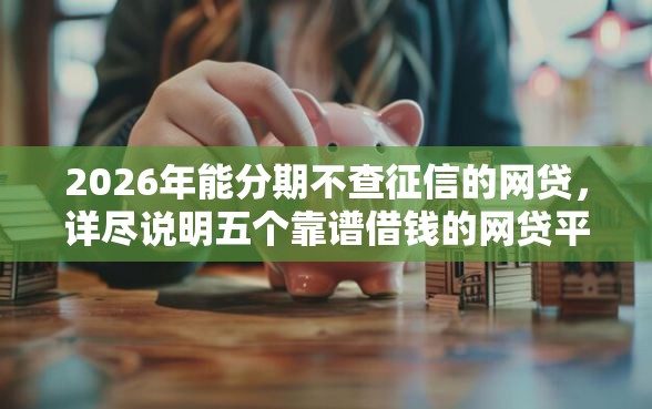 2026年能分期不查征信的网贷，详尽说明五个靠谱借钱的网贷平台