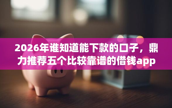 2026年谁知道能下款的口子，鼎力推荐五个比较靠谱的借钱app