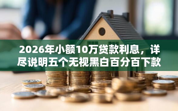 2026年小额10万贷款利息，详尽说明五个无视黑白百分百下款的借款平台