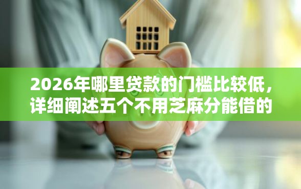 2026年哪里贷款的门槛比较低，详细阐述五个不用芝麻分能借的软件