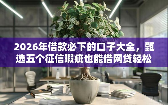 2026年借款必下的口子大全，甄选五个征信瑕疵也能借网贷轻松下款的口子