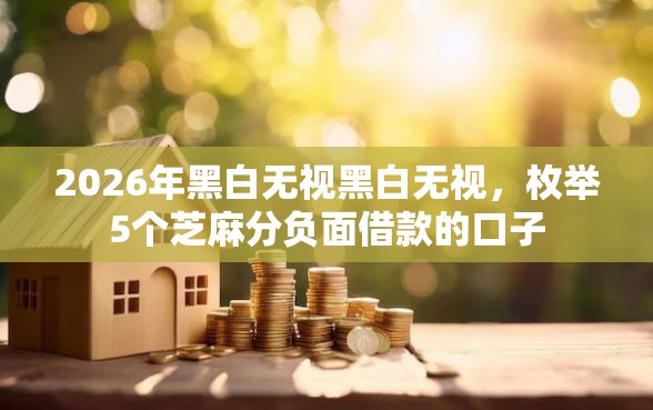 2026年黑白无视黑白无视，枚举5个芝麻分负面借款的口子
